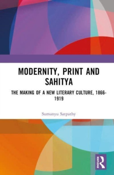 Modernity, Print and Sahitya : The Making of a New Literary Culture, 1866-1919