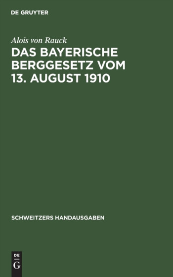 Das Bayerische Berggesetz Vom 13. August 1910 : Nebst Einem Die Ausfuhrungsbestimmungen Und Die Oberbergpolizeilichen Vorschriften Enthaltenden Anhang by Alois Von Rauck - Hardback