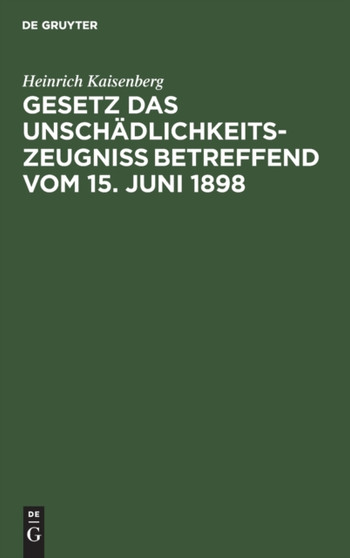 Gesetz Das Unschadlichkeitszeugni?? Betreffend Vom 15. Juni 1898 : Handausgabe Mit Einleitendem Text, Anmerkungen Und Sachregister Sowie Zwei Anhangen, Enthaltend Eine Vergl. Zusammenstellung Der Entwu by Heinrich Kaisenberg - Hardback