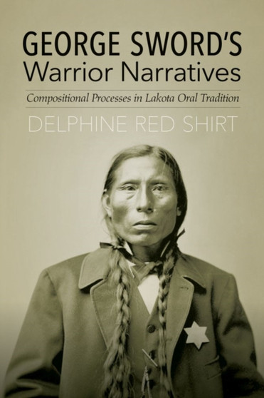George Sword's Warrior Narratives : Compositional Processes in Lakota Oral Tradition