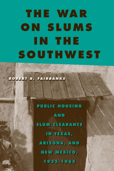 The War on Slums in the Southwest : Public Housing and Slum Clearance in Texas, Arizona, and New Mexico, 1935-1965