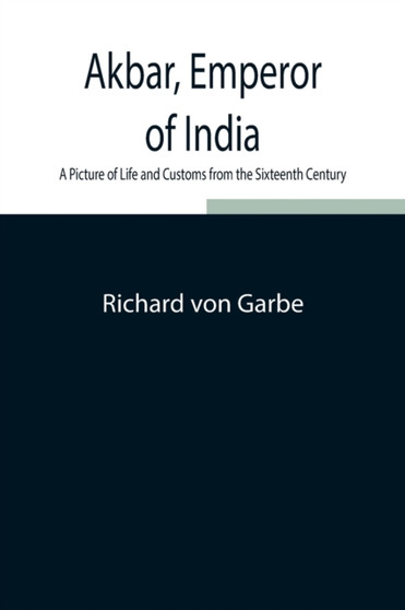 Akbar, Emperor of India : A Picture of Life and Customs from the Sixteenth Century by Richard Von Garbe - Paperback