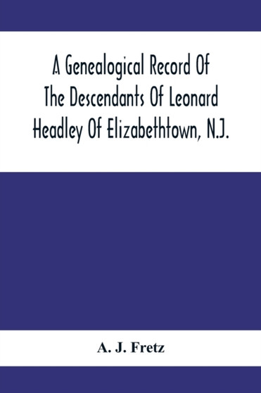 A Genealogical Record Of The Descendants Of Leonard Headley Of Elizabethtown, N.J. : Together With Historical And Biographical Sketches, And Illustrated With Portraits And Other Illustrations by A J Fretz - Paperback