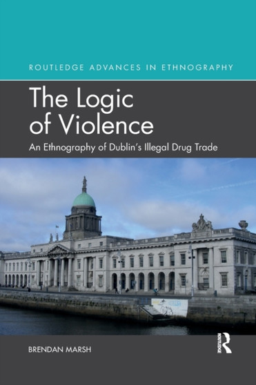 The Logic of Violence : An Ethnography of Dublin's Illegal Drug Trade