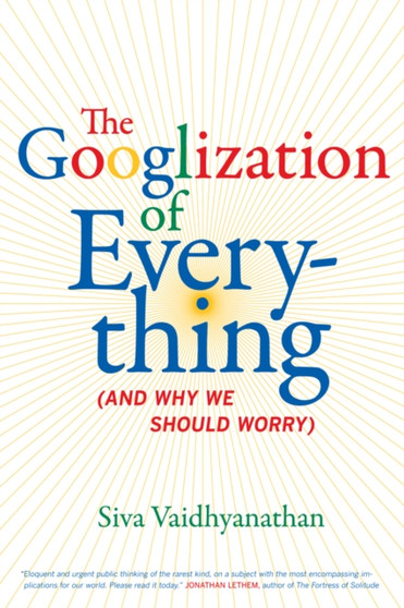 The Googlization of Everything : (And Why We Should Worry)