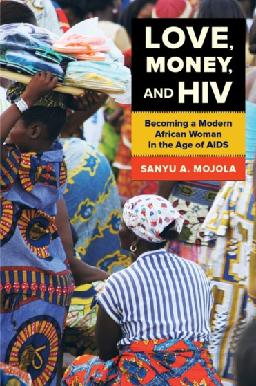 Love, Money, and HIV : Becoming a Modern African Woman in the Age of AIDS