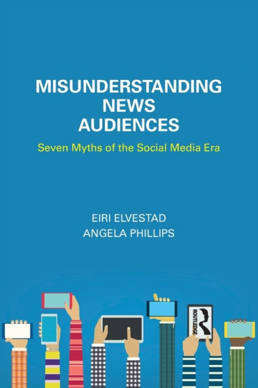 Misunderstanding News Audiences : Seven Myths of the Social Media Era
