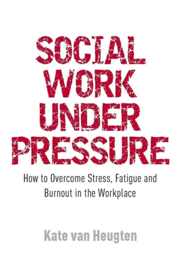 Social Work Under Pressure : How to Overcome Stress, Fatigue and Burnout in the Workplace
