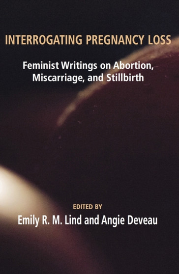 Interrogating Pregnancy Loss : Feminist Writings on Abortion, Miscarriage and Stillbirth