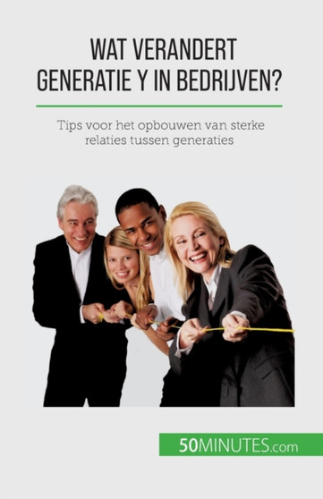 Wat verandert Generatie Y in bedrijven? : Tips voor het opbouwen van sterke relaties tussen generaties