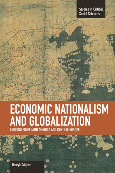 Economic Nationalism And Globalization: Lessons From Latin America And Central Europe : Studies in Critical Social Sciences, Volume 48
