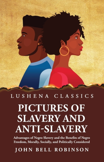 Pictures of Slavery and Anti-Slavery Advantages of Negro Slavery and the Benefits of Negro Freedom, Morally, Socially, and Politically Considered