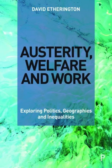 Austerity, Welfare and Work : Exploring Politics, Geographies and Inequalities