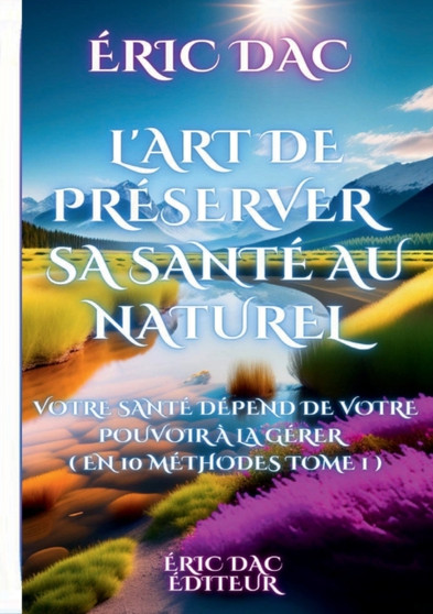 L'art de preserver sa sante au naturel : Votre sante depend de votre pouvoir a la gerer ( en 10 methodes tome 1 )