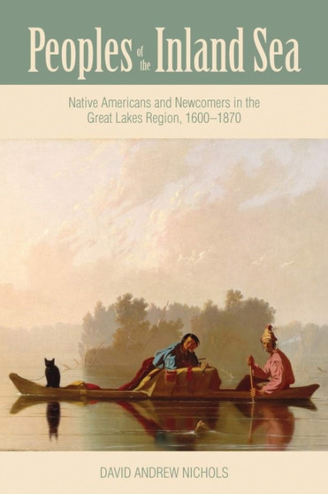 Peoples of the Inland Sea : Native Americans and Newcomers in the Great Lakes Region, 1600???1870