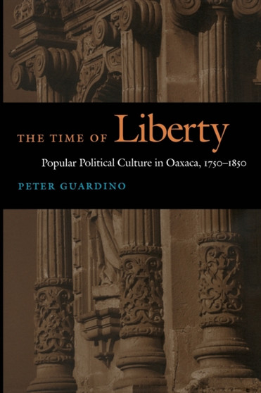The Time of Liberty : Popular Political Culture in Oaxaca, 1750-1850