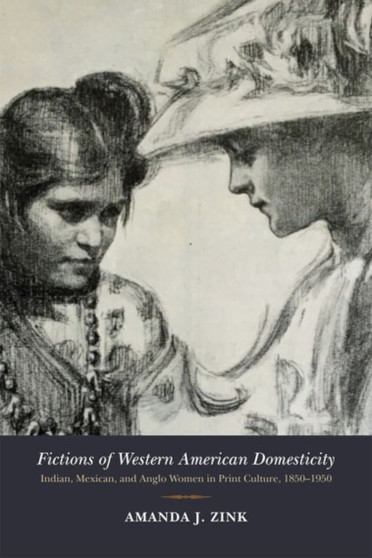 Fictions of Western American Domesticity : Indian, Mexican, and Anglo Women in Print Culture, 1850???1950
