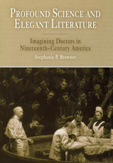 Profound Science and Elegant Literature : Imagining Doctors in Nineteenth-Century America
