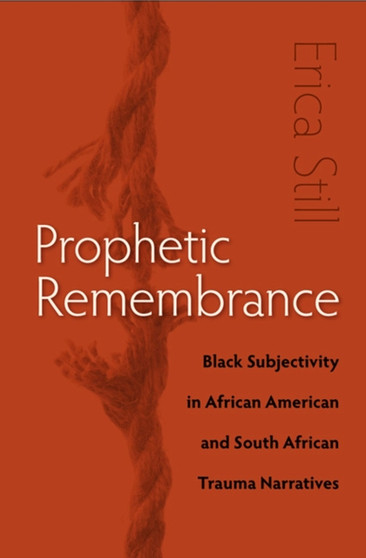 Prophetic Remembrance : Black Subjectivity in African American and South African Trauma Narratives
