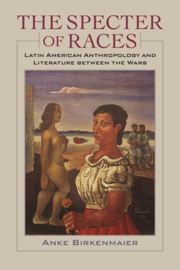 The Specter of Races : Latin American Anthropology and Literature between the Wars