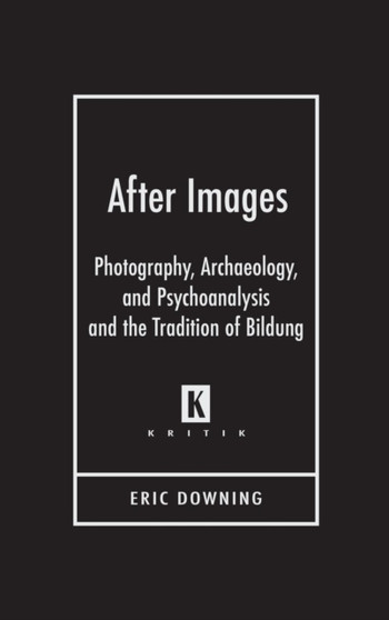After Images : Photography, Archaeology, and Psychoanalysis and the Tradition of Bildung