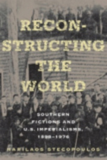 Reconstructing the World : Southern Fictions and U.S. Imperialisms, 1898???1976