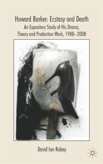 Howard Barker: Ecstasy and Death : An Expository Study of His Plays and Production Work, 1988-2008