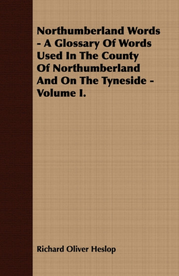 Northumberland Words - A Glossary Of Words Used In The County Of Northumberland And On The Tyneside - Volume I.