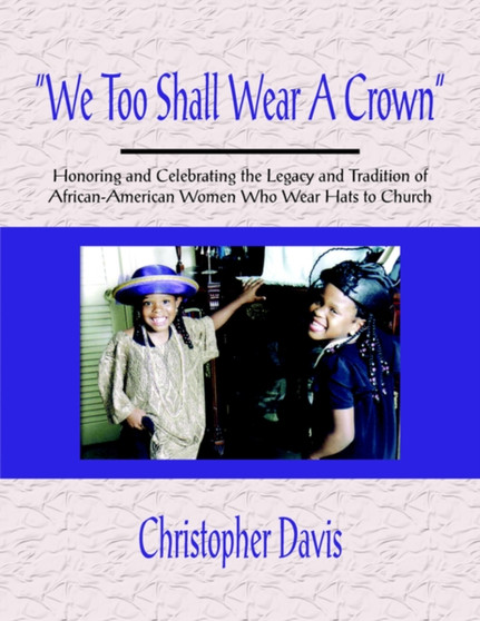"We Too Shall Wear A Crown" : Honoring and Celebrating the Legacy and Tradition of African-American Women Who Wear Hats to Church