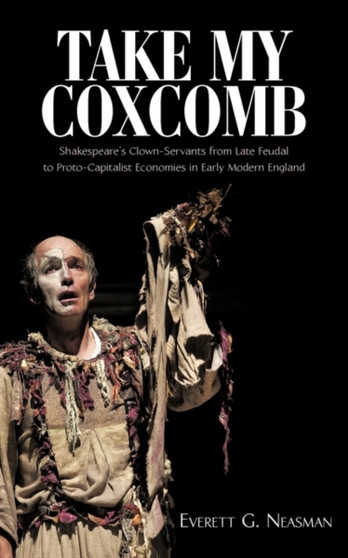 Take My Coxcomb : Shakespeare's Clown-Servants from Late Feudal to Proto-Capitalist Economies in Early Modern England