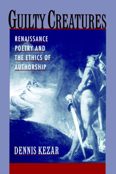 Guilty Creatures : Renaissance Poetry and the Ethics of Authorship
