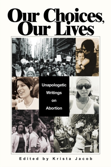 Our Choices, Our Lives : Unapologetic Writings on Abortion Our Choices, Our Lives : Unapologetic Writings on Abortion