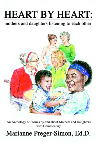 Heart by Heart : Mothers and Daughters Listening to Each Other: An Anthology of Love Stories by and about Mothers and Daughters with Commentary