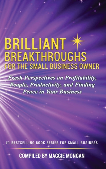 Brilliant Breakthroughs For The Small Business Owner : Fresh Perspectives on Profitability, People, Productivity, and Finding Peace in Your Business