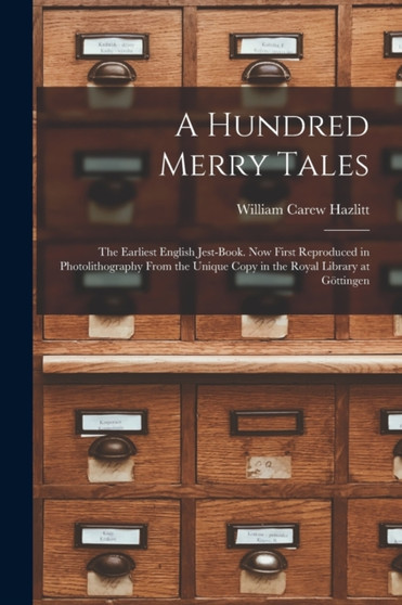 A Hundred Merry Tales : the Earliest English Jest-book. Now First Reproduced in Photolithography From the Unique Copy in the Royal Library at Göttingen