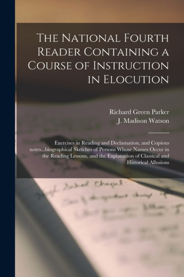 The National Fourth Reader Containing a Course of Instruction in Elocution; Exercises in Reading and Declamation, and Copious Notes...biographical Sketches of Persons Whose Names Occur in the Reading
