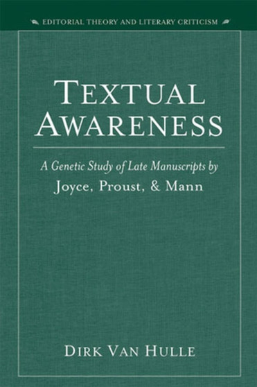 Textual Awareness : A Genetic Study of Late Manuscripts by Joyce, Proust and Mann