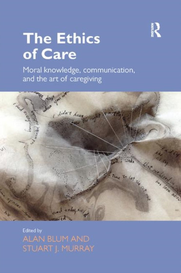 The Ethics of Care : Moral Knowledge, Communication, and the Art of Caregiving