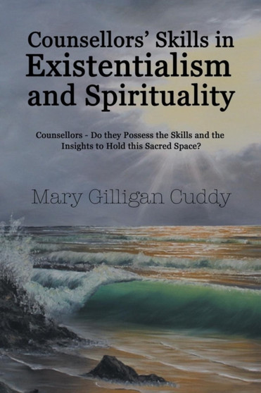 Counsellors' Skills in Existentialism and Spirituality : Counsellors-Do They Possess the Skills and the Insights to Hold This Sacred Space?