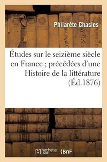 Etudes Sur Le Seizieme Siecle En France Precedees d'Une Histoire de la Litterature