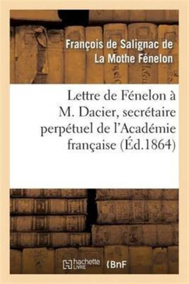 Lettre de Fenelon A M. Dacier, Secretaire Perpetuel de l'Academie Francaise : , Sur Les Occupations de l'Academie Francaise