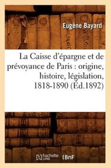 La Caisse d'Epargne Et de Prevoyance de Paris: Origine, Histoire, Legislation, 1818-1890 (Ed.1892)