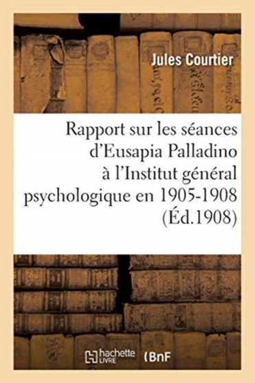 Institut General Psychologique. Section Des Recherches Psychiques Et Physiologiques : Rapport Sur Les Seances d'Eusapia Palladino A l'Institut General Psychologique En 1905-1908