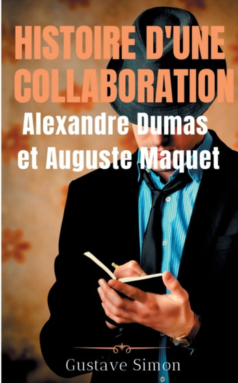 Histoire d'une collaboration : Alexandre Dumas et Auguste Maquet: Les dessous meconnus des grandes oeuvres de Dumas: documents inedits, portraits et fac-similes