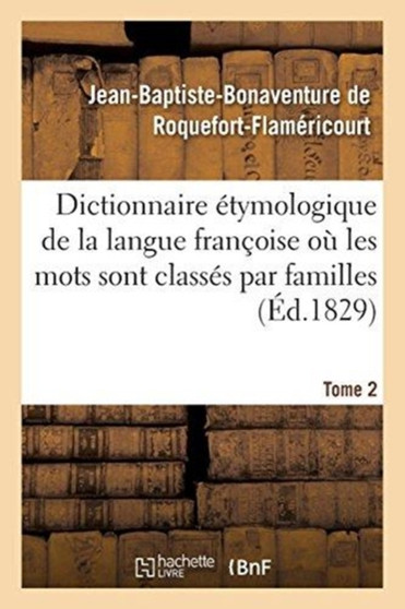 Dictionnaire Etymologique de la Langue Francoise Ou Les Mots Sont Classes Par Familles. Tome 2 : Mots Du Dictionnaire de l'Academie Francoise. Dissertation Sur l'Etymologie