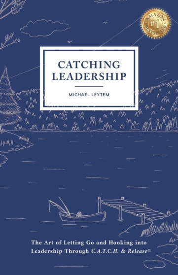 Catching Leadership : The Art of Letting Go and Hooking into Leadership Through C.A.T.C.H. & Release(R)