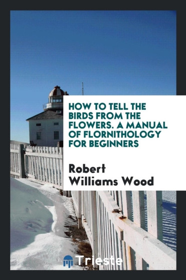 How to Tell the Birds from the Flowers. a Manual of Flornithology for Beginners by Robert Williams Wood - Paperback