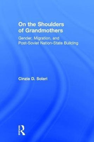 On the Shoulders of Grandmothers : Gender, Migration, and Post-Soviet Nation-State Building