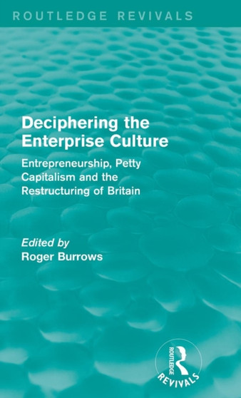 Deciphering the Enterprise Culture (Routledge Revivals) : Entrepreneurship, Petty Capitalism and the Restructuring of Britain
