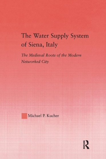 The Water Supply System of Siena, Italy : The Medieval Roots of the Modern Networked City
